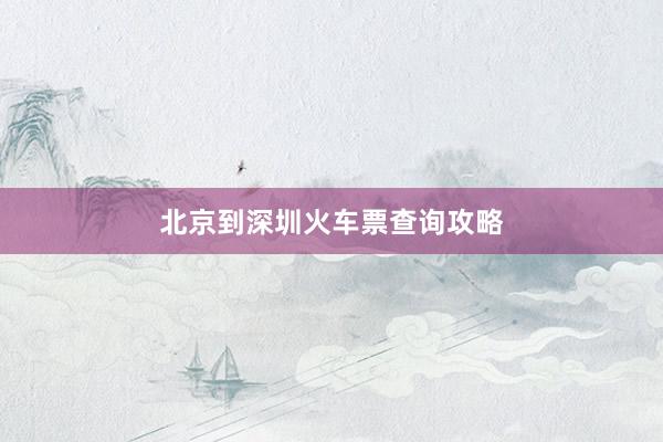北京到深圳火车票查询攻略