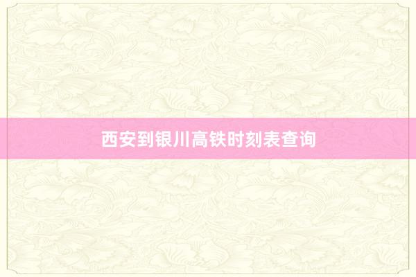 西安到银川高铁时刻表查询