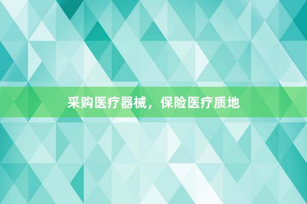 采购医疗器械，保险医疗质地