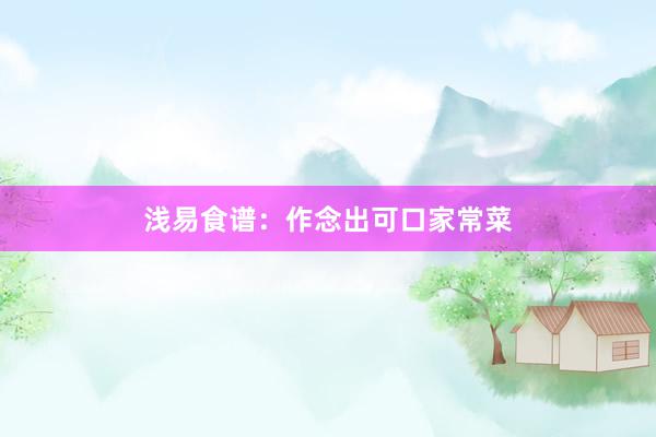 浅易食谱：作念出可口家常菜